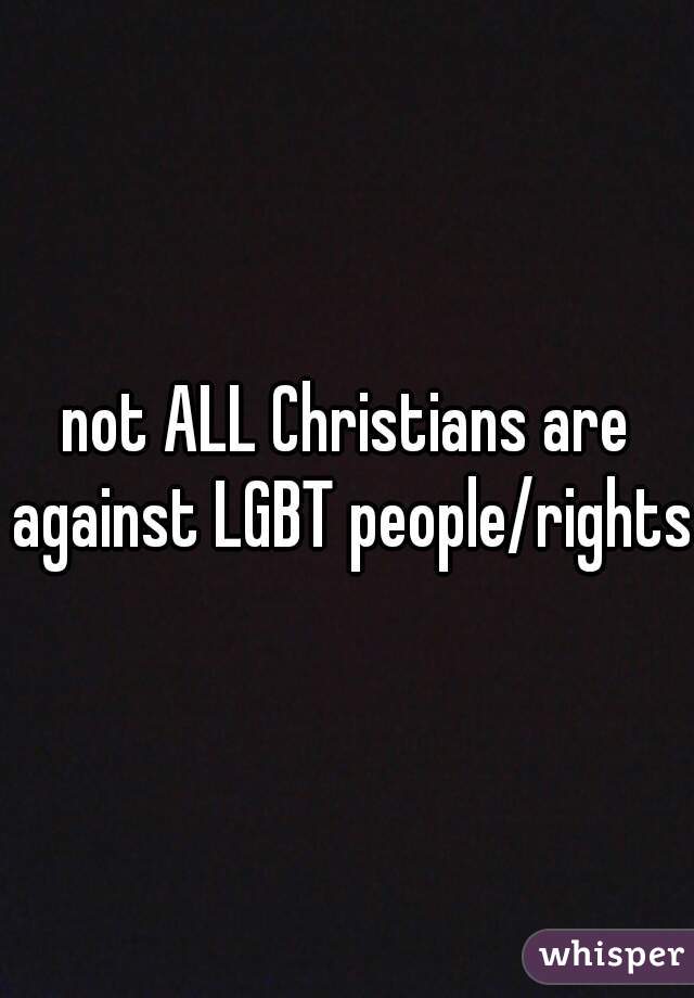 not ALL Christians are against LGBT people/rights