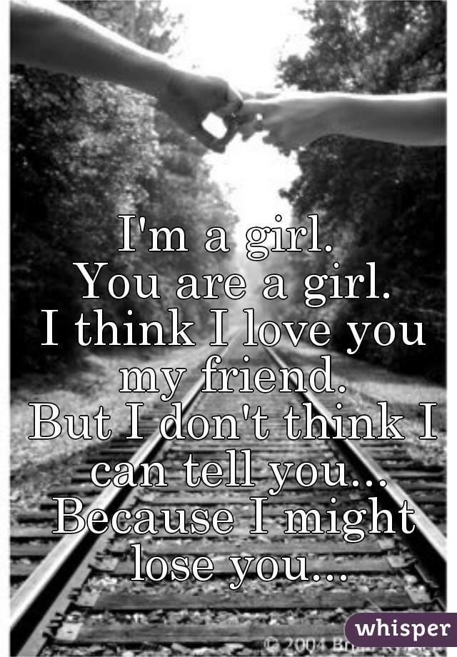 I'm a girl. 
You are a girl.
I think I love you my friend. 
But I don't think I can tell you...
Because I might lose you...