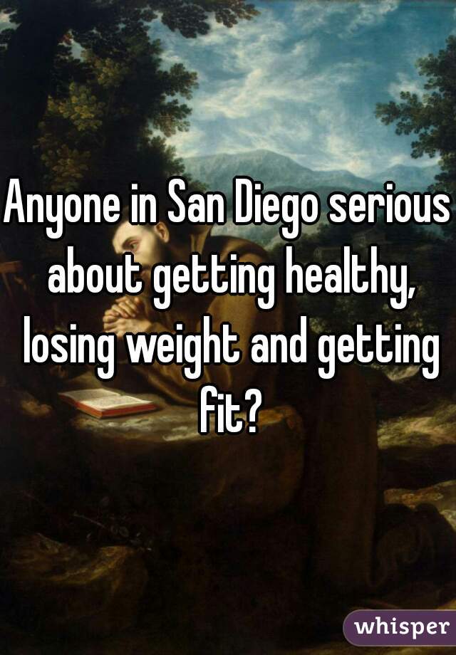 Anyone in San Diego serious about getting healthy, losing weight and getting fit?