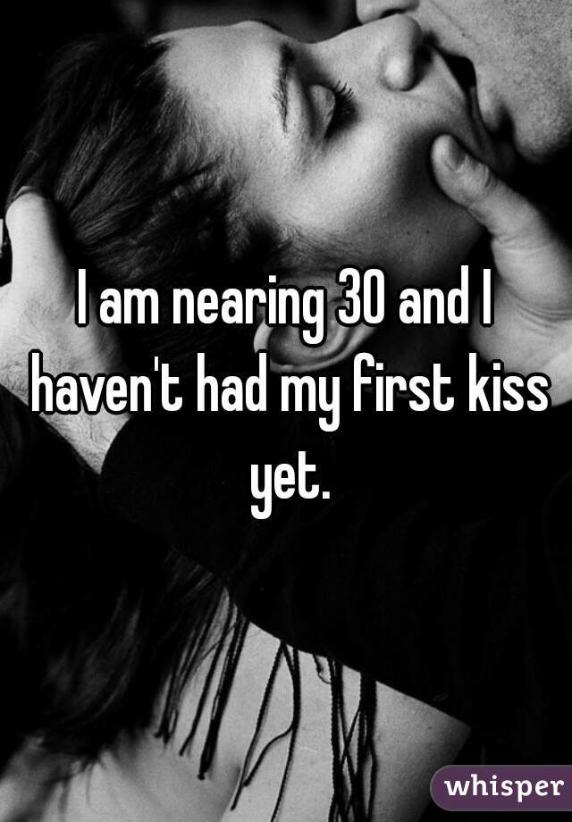 I am nearing 30 and I haven't had my first kiss yet.