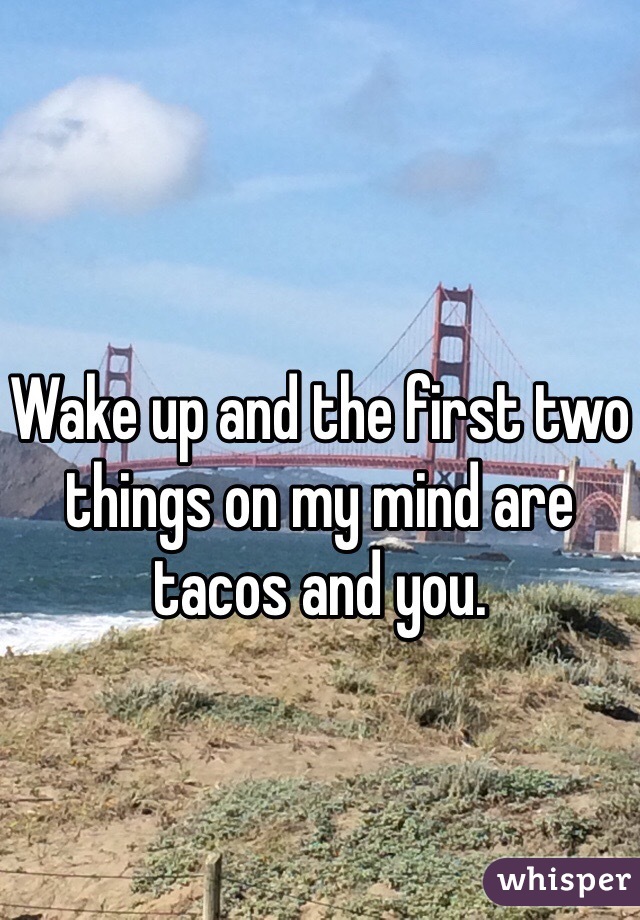 Wake up and the first two things on my mind are tacos and you.