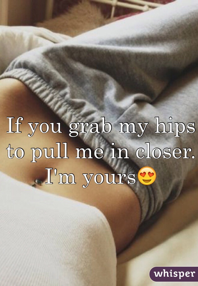 If you grab my hips to pull me in closer. I'm yours😍