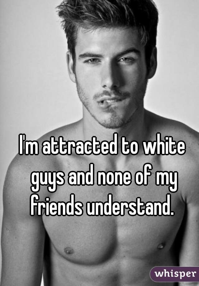 I'm attracted to white guys and none of my friends understand. 