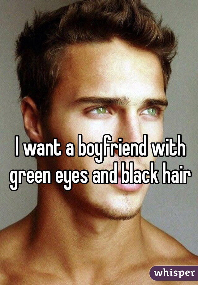 I want a boyfriend with green eyes and black hair 