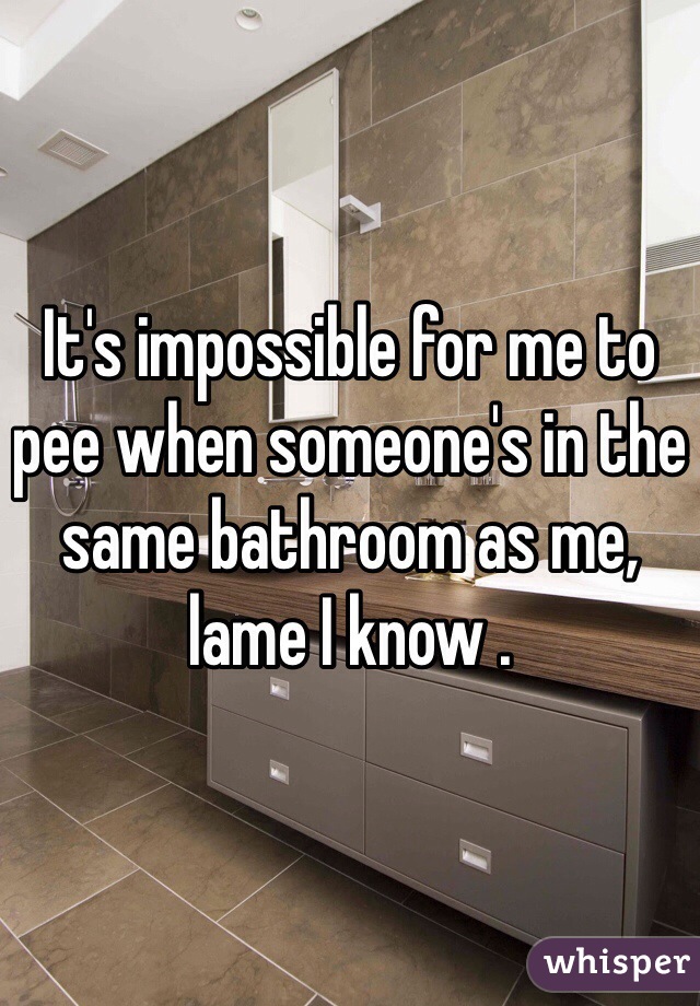 It's impossible for me to pee when someone's in the same bathroom as me, lame I know . 