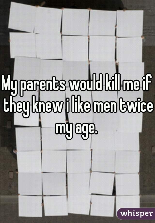 My parents would kill me if they knew i like men twice my age. 
