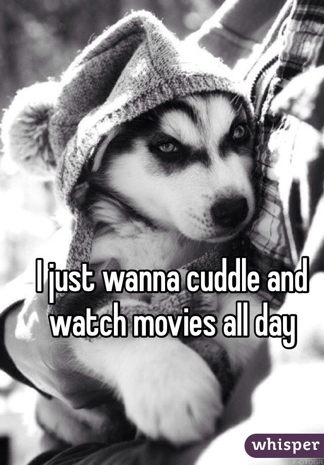 I just wanna cuddle and watch movies all day 