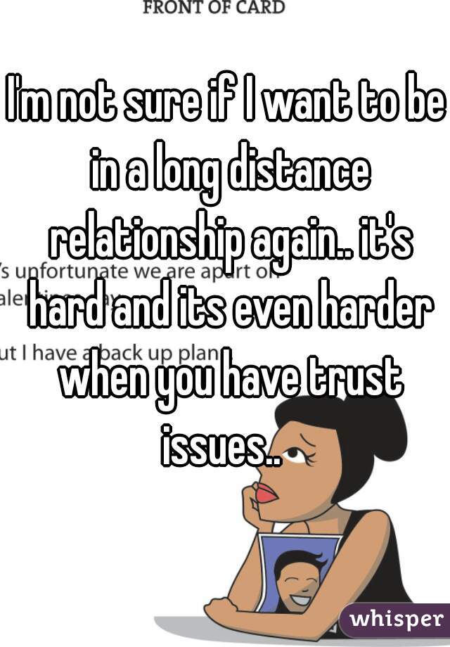 I'm not sure if I want to be in a long distance relationship again.. it's hard and its even harder when you have trust issues..  