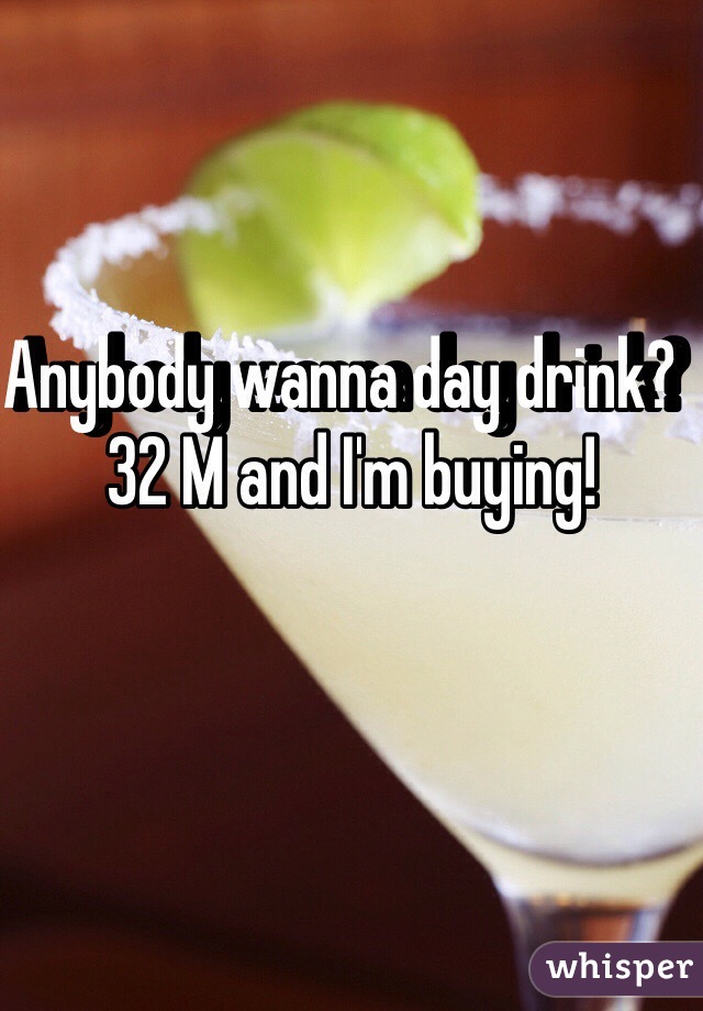 Anybody wanna day drink?  32 M and I'm buying!