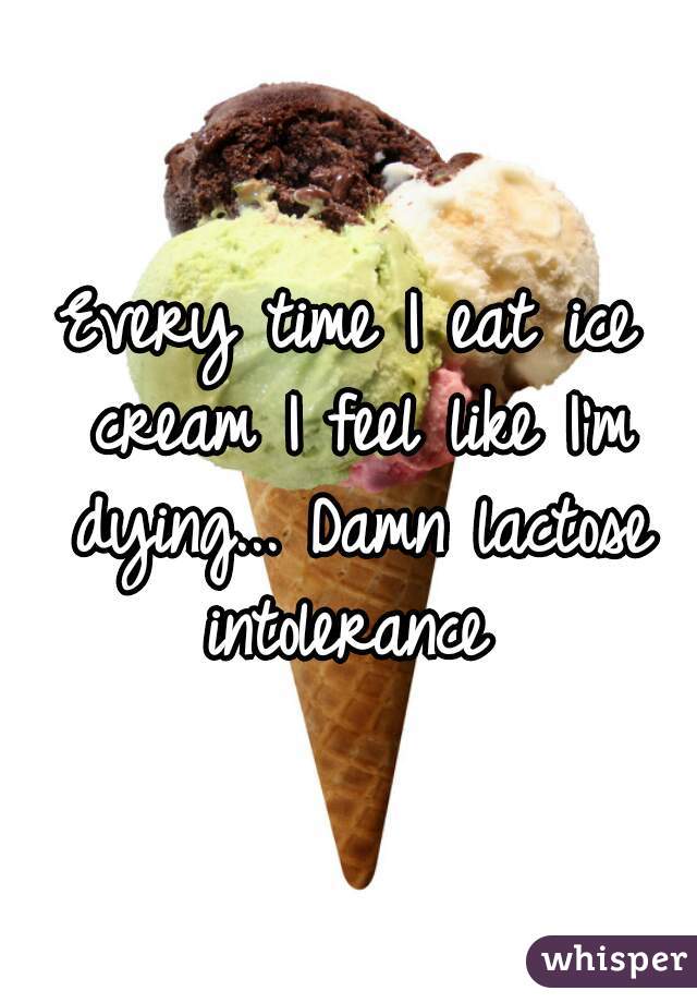 Every time I eat ice cream I feel like I'm dying... Damn lactose intolerance 