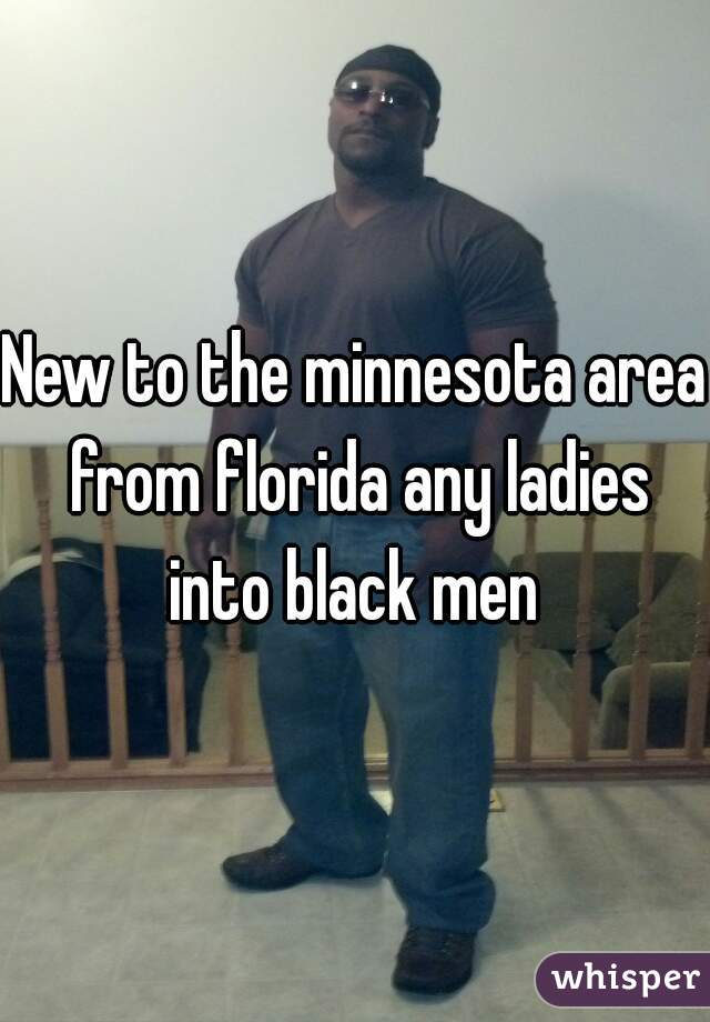 New to the minnesota area from florida any ladies into black men 