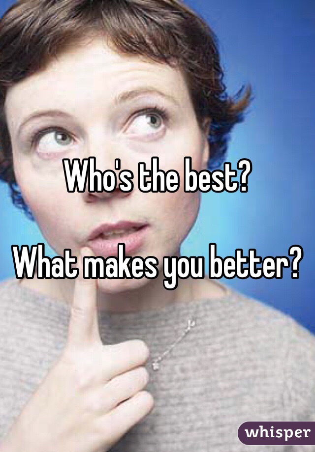 Who's the best?

What makes you better?