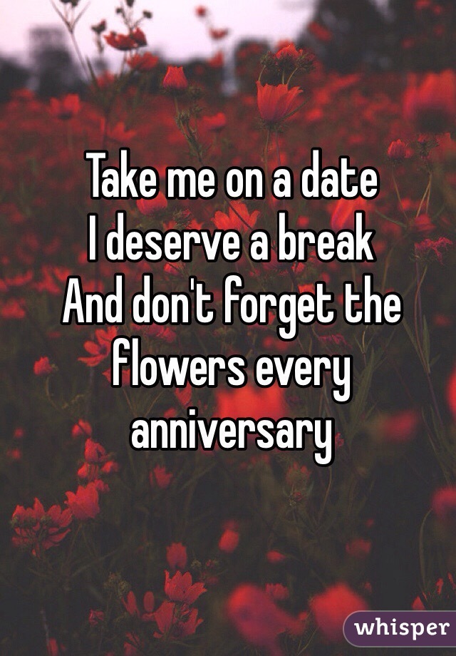 Take me on a date
I deserve a break
And don't forget the flowers every anniversary
