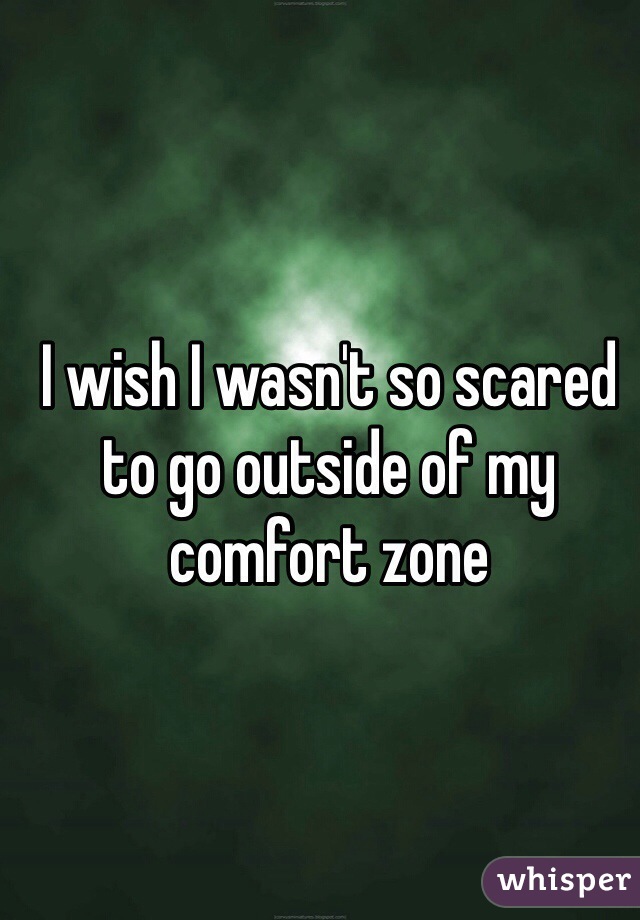 I wish I wasn't so scared to go outside of my comfort zone