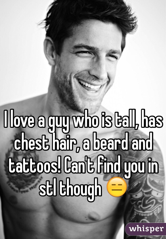 I love a guy who is tall, has chest hair, a beard and tattoos! Can't find you in stl though 😑