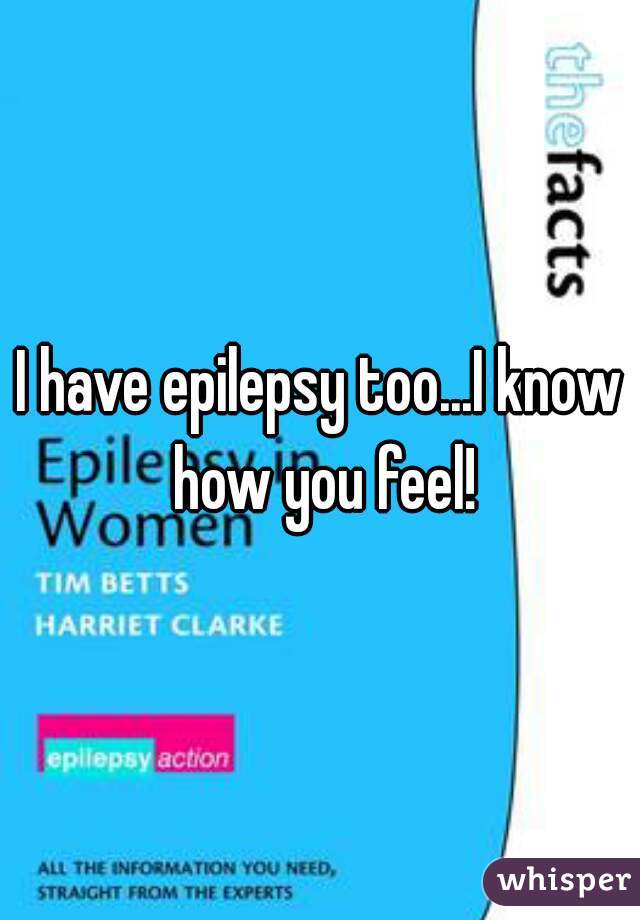 I have epilepsy too...I know how you feel!