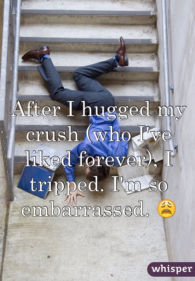 After I hugged my crush (who I've liked forever), I tripped. I'm so embarrassed. 😩