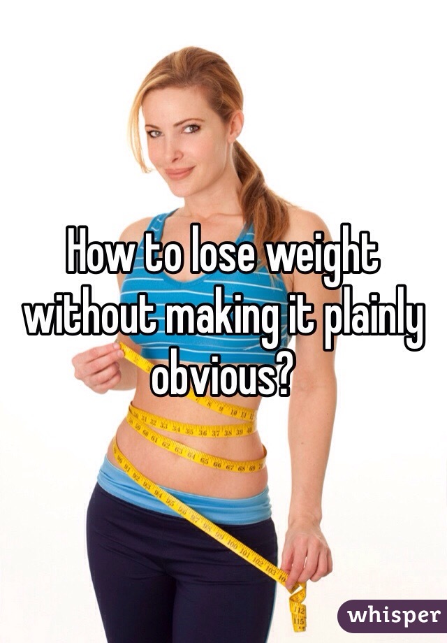 How to lose weight without making it plainly obvious?