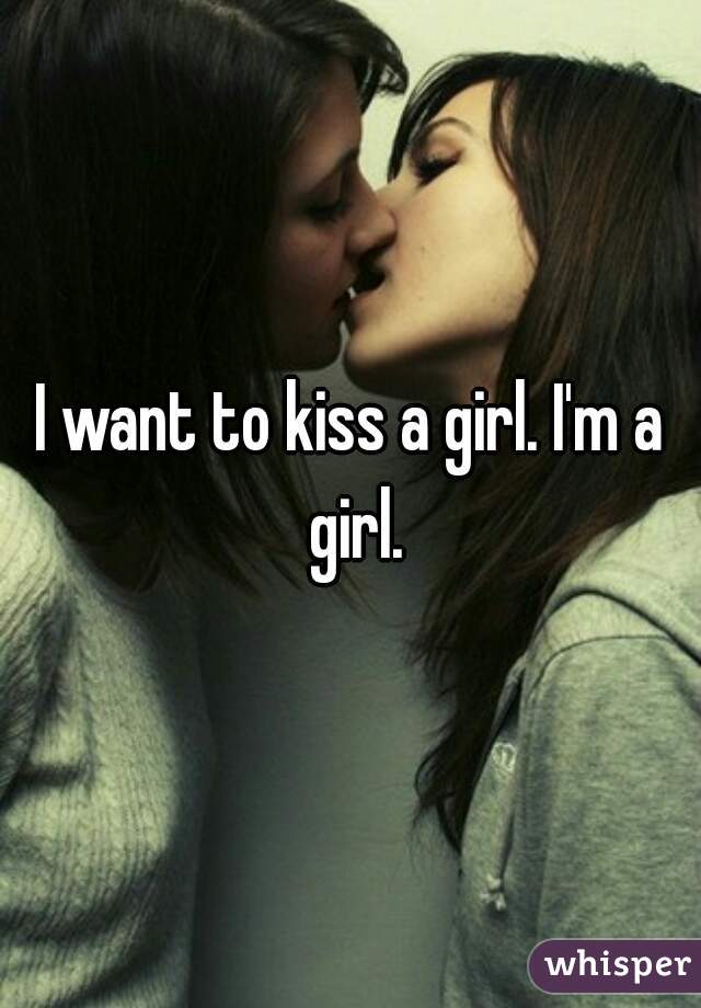 I want to kiss a girl. I'm a girl.