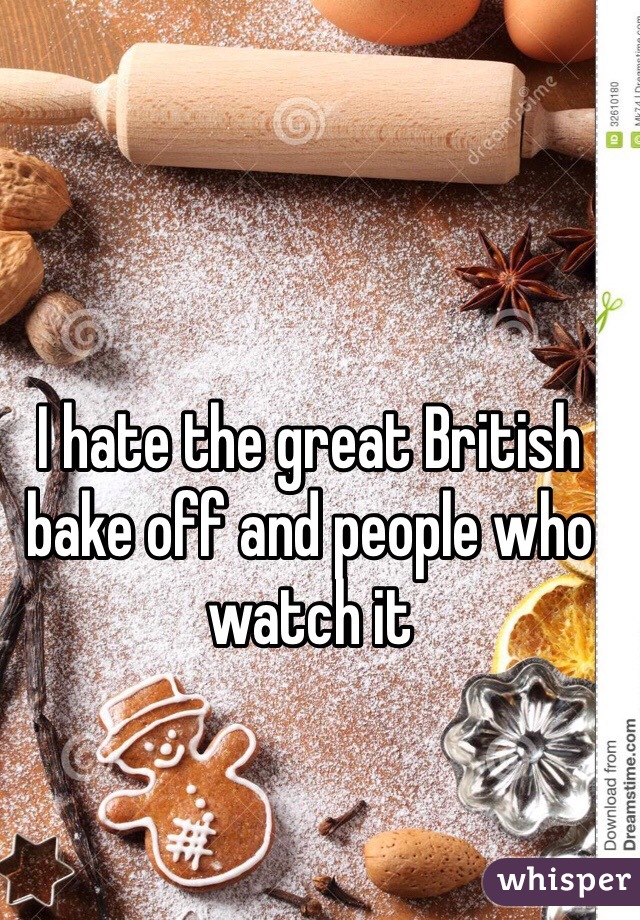 I hate the great British bake off and people who watch it 