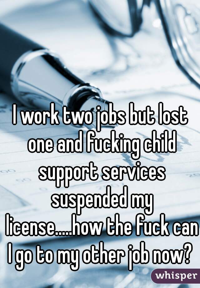 I work two jobs but lost one and fucking child support services suspended my license.....how the fuck can I go to my other job now? 