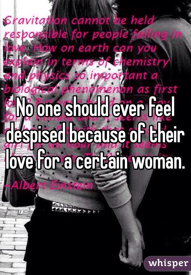 No one should ever feel despised because of their love for a certain woman. 