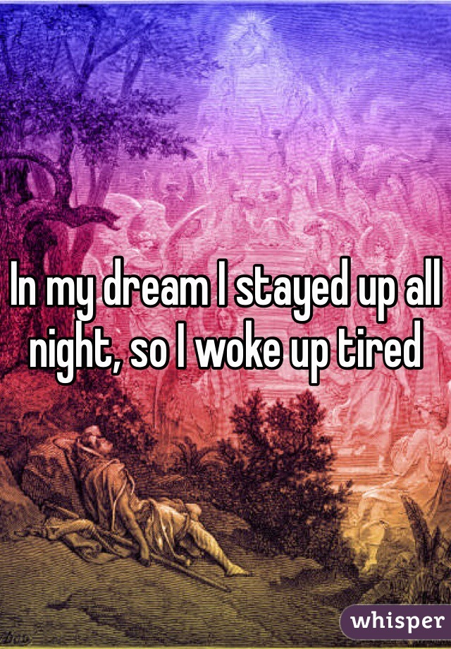 In my dream I stayed up all night, so I woke up tired 