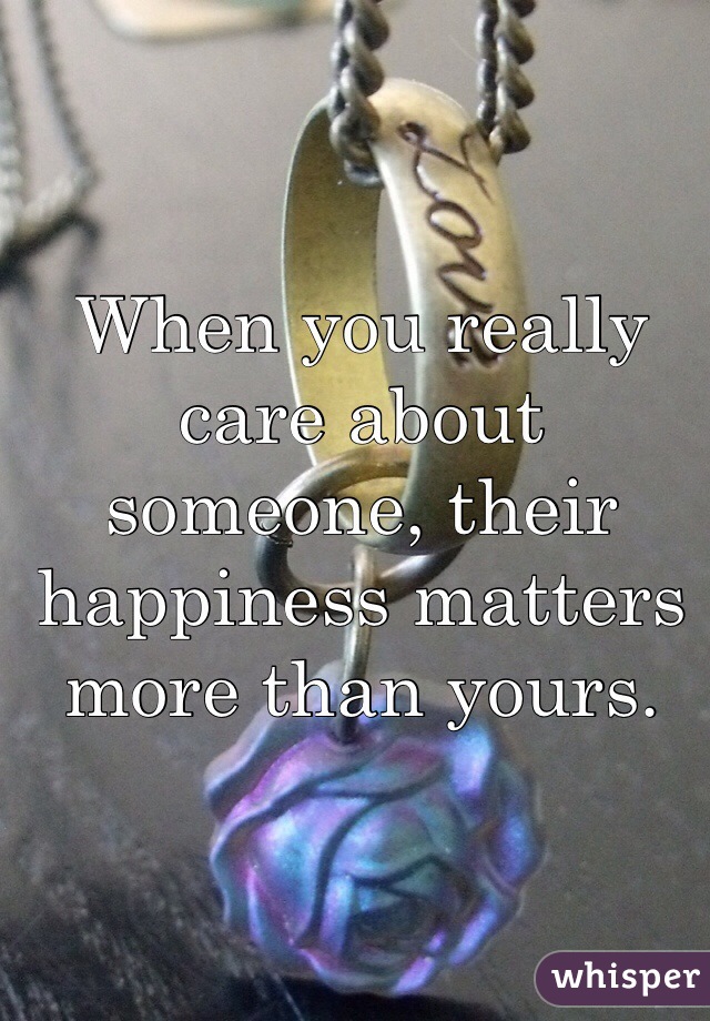 When you really care about someone, their happiness matters more than yours.