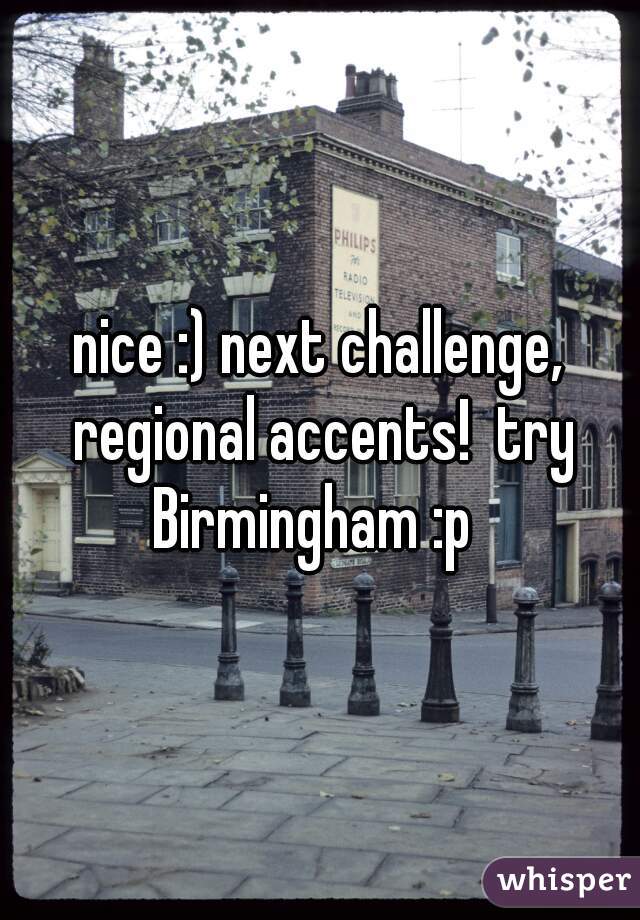 nice :) next challenge, regional accents!  try Birmingham :p  