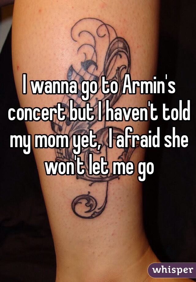 I wanna go to Armin's concert but I haven't told my mom yet,  I afraid she won't let me go