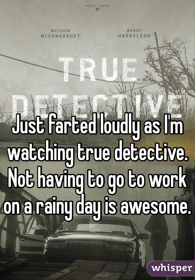 Just farted loudly as I'm watching true detective. Not having to go to work on a rainy day is awesome. 