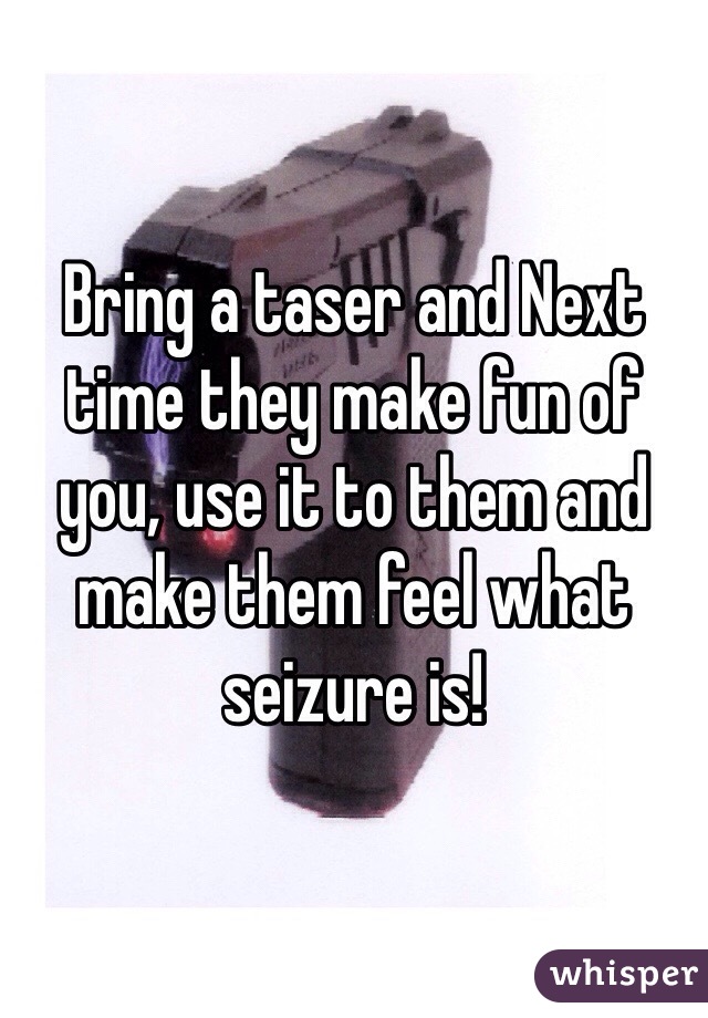 Bring a taser and Next time they make fun of you, use it to them and make them feel what seizure is! 