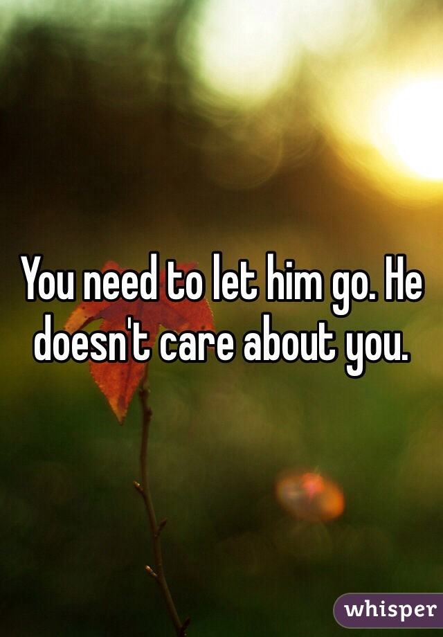 You need to let him go. He doesn't care about you. 