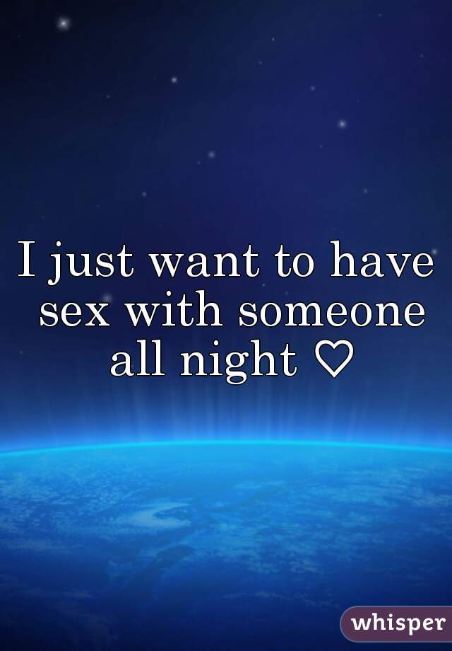 I just want to have sex with someone all night ♡