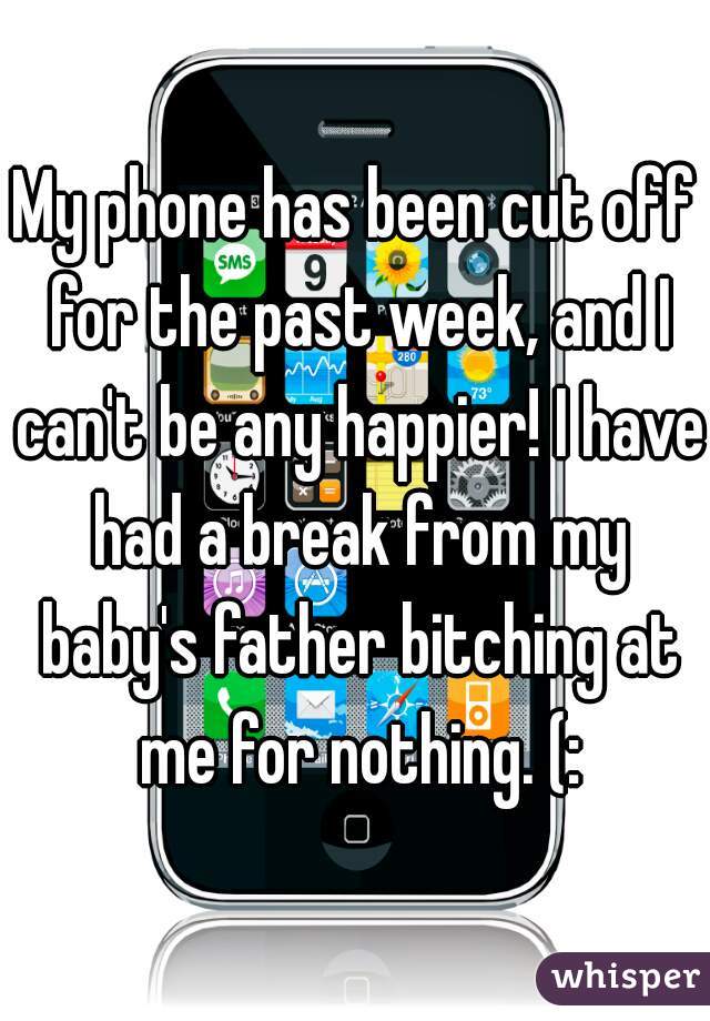 My phone has been cut off for the past week, and I can't be any happier! I have had a break from my baby's father bitching at me for nothing. (: