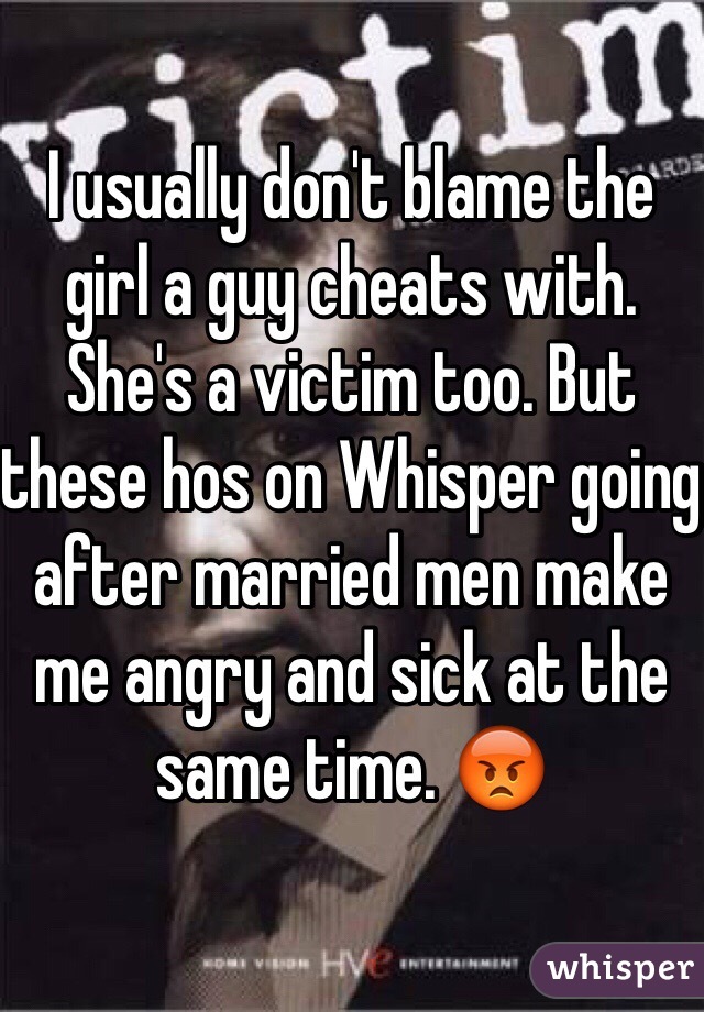 I usually don't blame the girl a guy cheats with. She's a victim too. But these hos on Whisper going after married men make me angry and sick at the same time. 😡