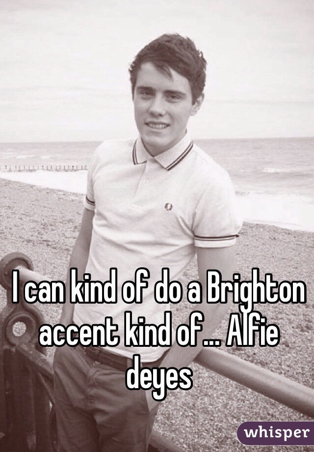 I can kind of do a Brighton accent kind of... Alfie deyes