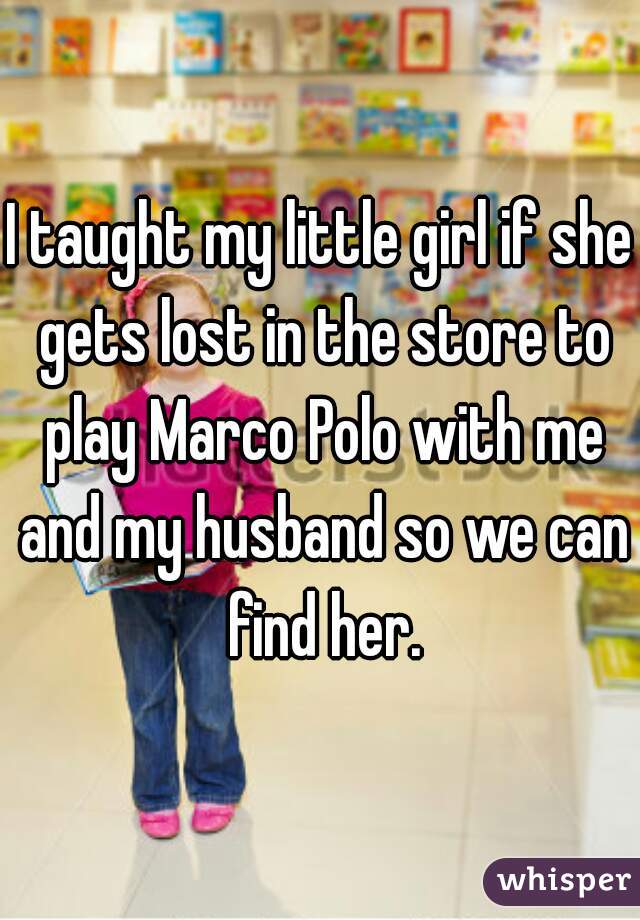 I taught my little girl if she gets lost in the store to play Marco Polo with me and my husband so we can find her.