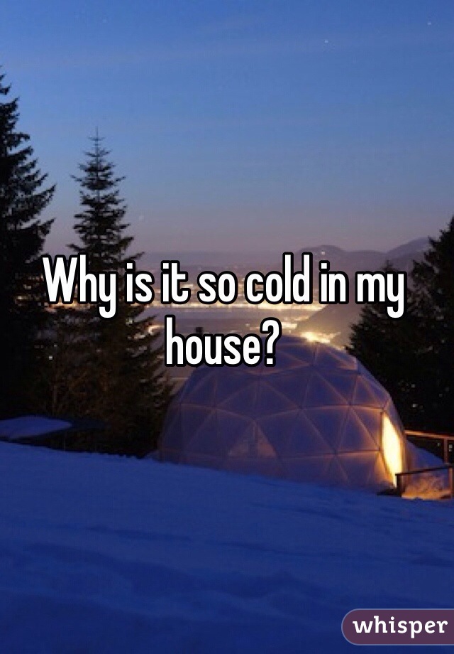 Why is it so cold in my house? 