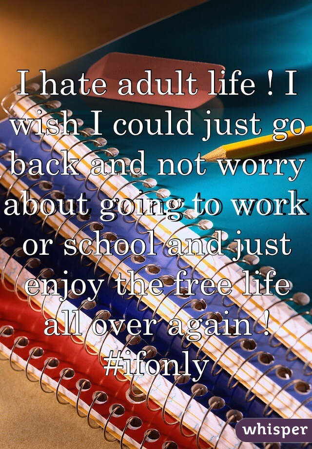 I hate adult life ! I wish I could just go back and not worry about going to work or school and just enjoy the free life all over again ! #ifonly 