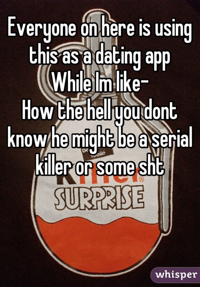 Everyone on here is using this as a dating app
While Im like-
How the hell you dont know he might be a serial killer or some sht