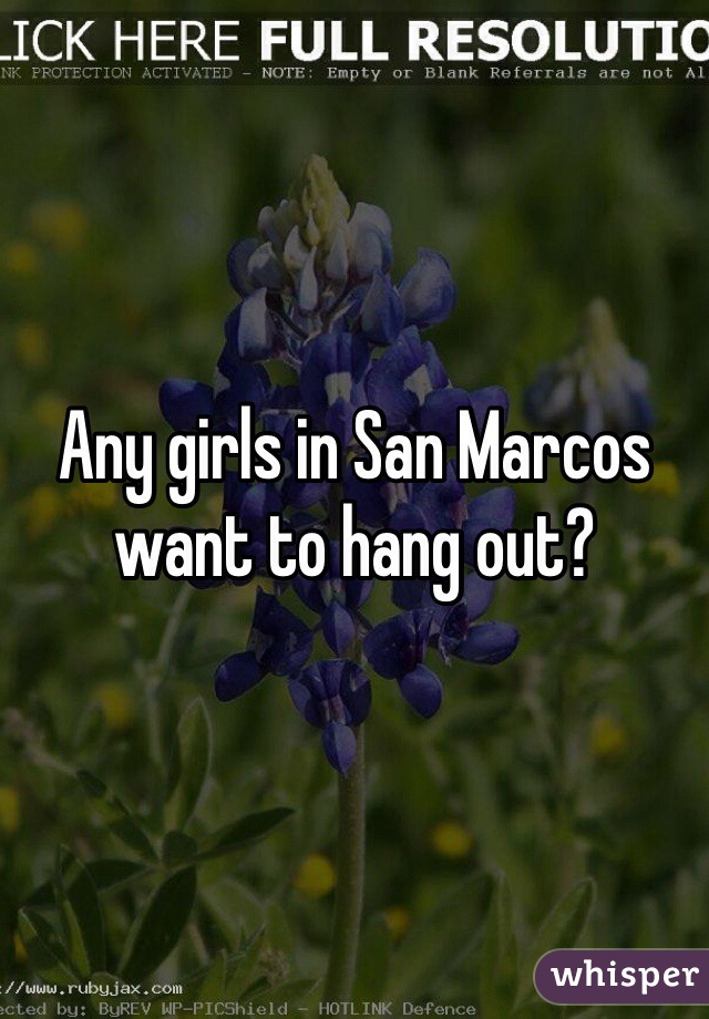 Any girls in San Marcos want to hang out? 