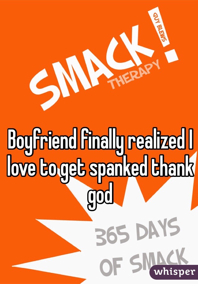 Boyfriend finally realized I love to get spanked thank god 