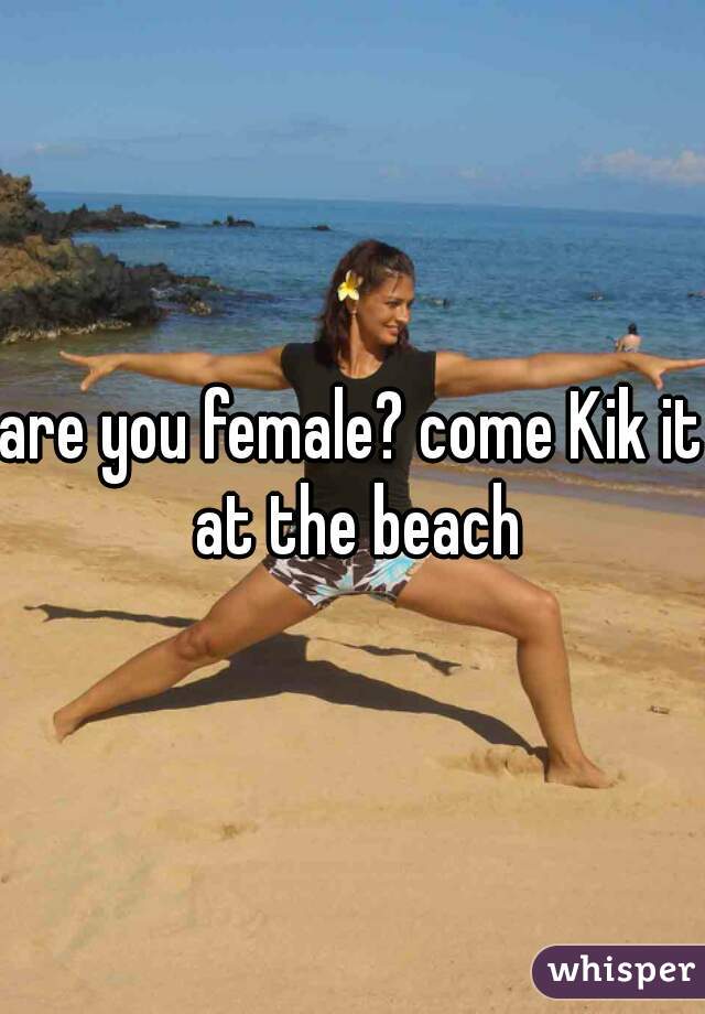 are you female? come Kik it at the beach