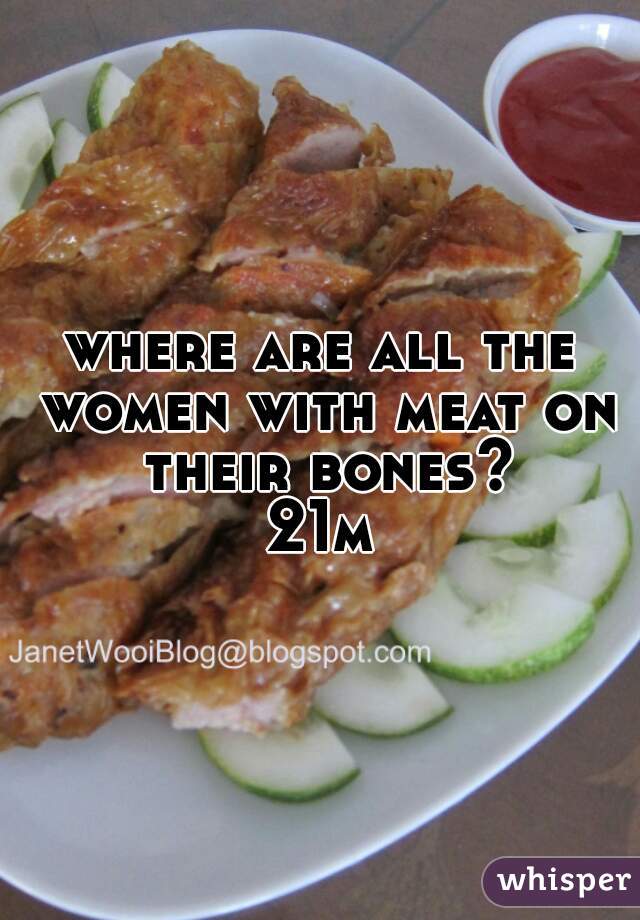 where are all the women with meat on their bones?

21m