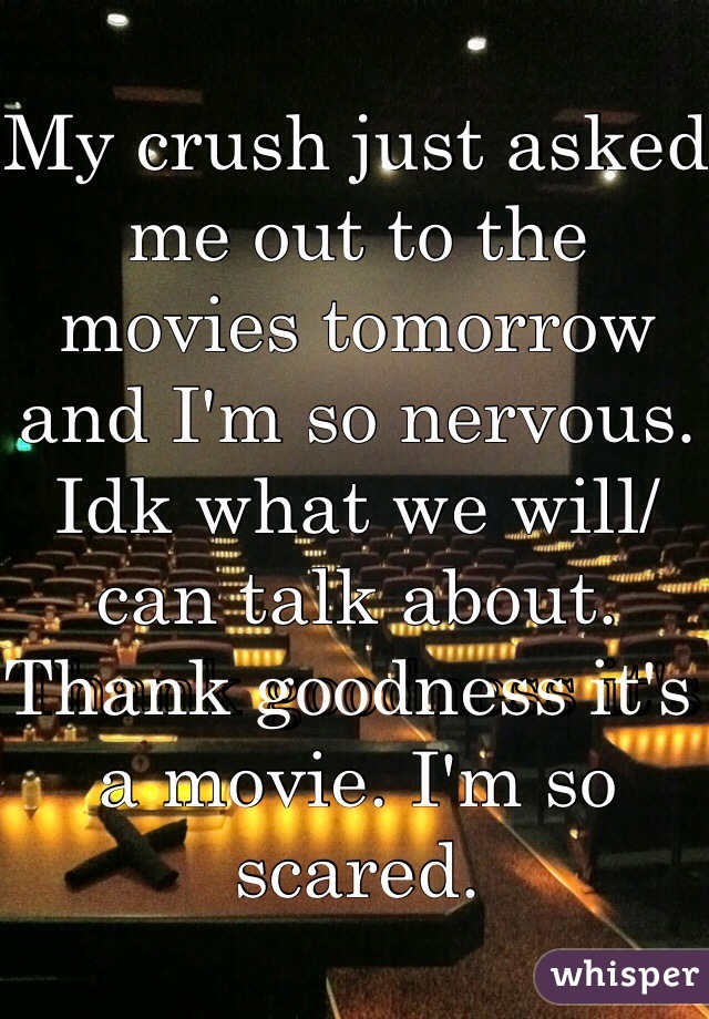 My crush just asked me out to the movies tomorrow and I'm so nervous. Idk what we will/can talk about. Thank goodness it's a movie. I'm so scared. 