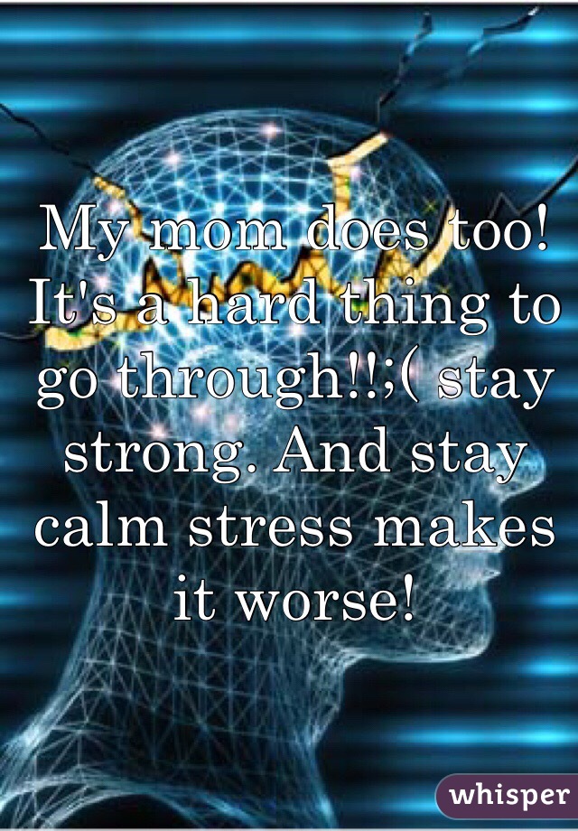 My mom does too! It's a hard thing to go through!!;( stay strong. And stay calm stress makes it worse!