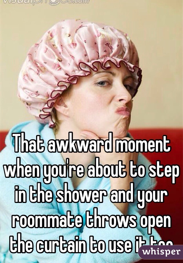 That awkward moment when you're about to step in the shower and your roommate throws open the curtain to use it too