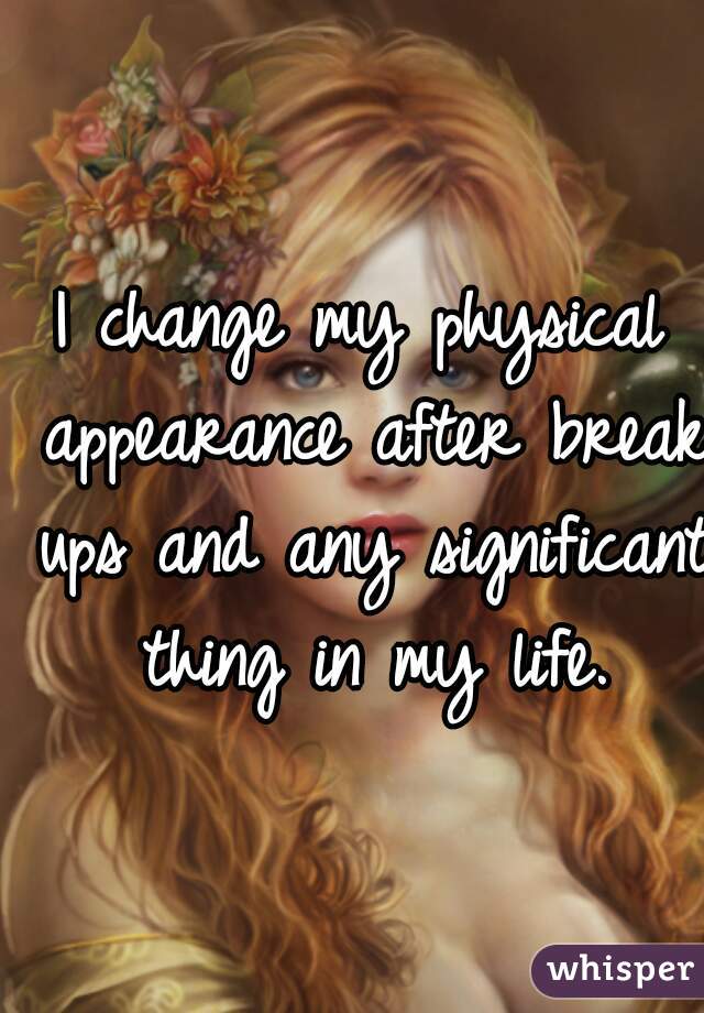 I change my physical appearance after break ups and any significant thing in my life.