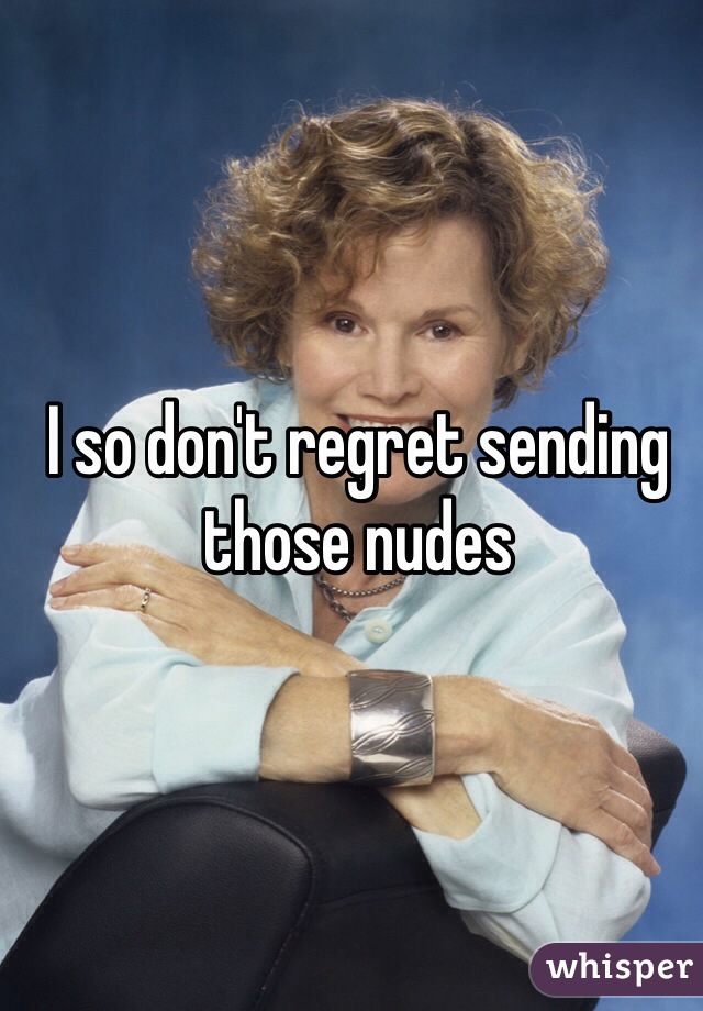 I so don't regret sending those nudes 